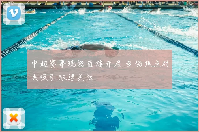 中超赛事现场直播开启 多场焦点对决吸引球迷关注