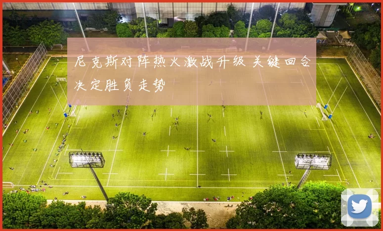 尼克斯对阵热火激战升级 关键回合决定胜负走势