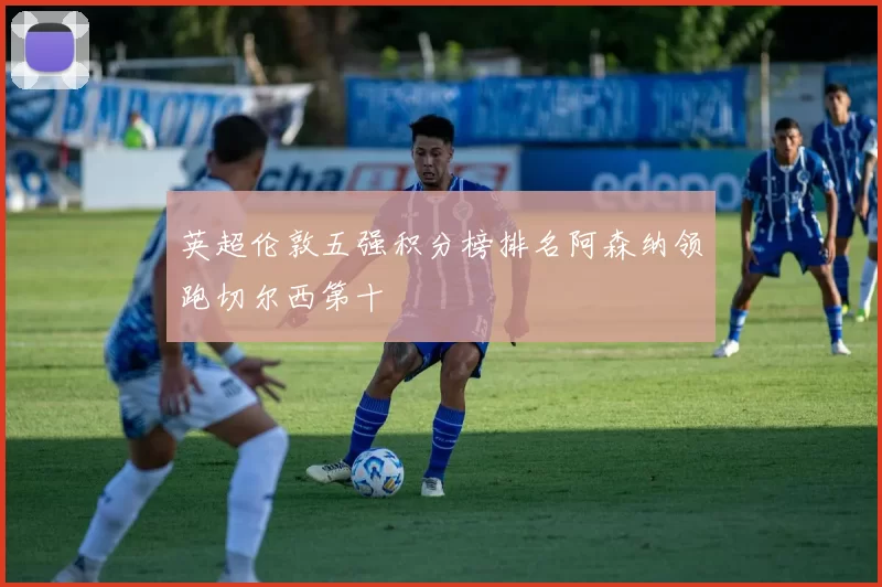 英超伦敦五强积分榜排名阿森纳领跑切尔西第十