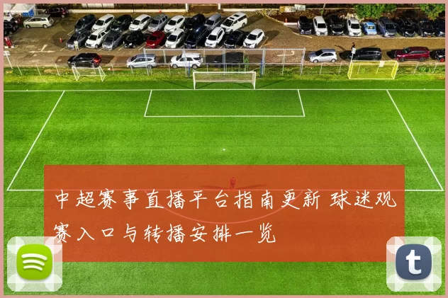中超赛事直播平台指南更新 球迷观赛入口与转播安排一览