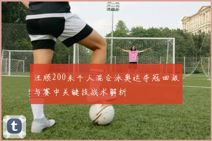 汪顺200米个人混合泳奥运夺冠回放与赛中关键技战术解析