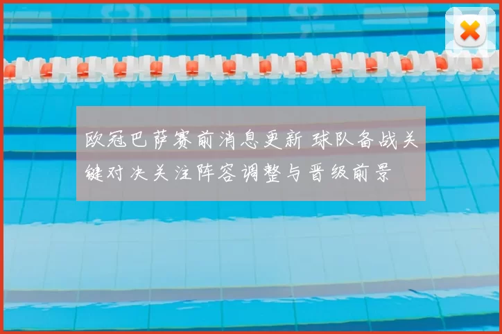 欧冠巴萨赛前消息更新 球队备战关键对决关注阵容调整与晋级前景