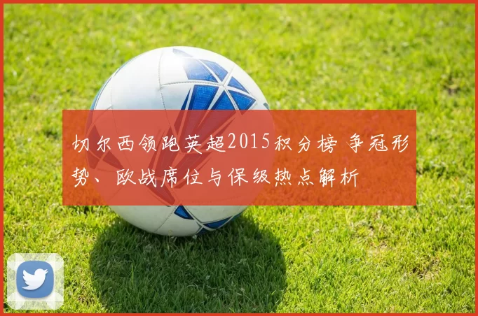 切尔西领跑英超2015积分榜 争冠形势、欧战席位与保级热点解析