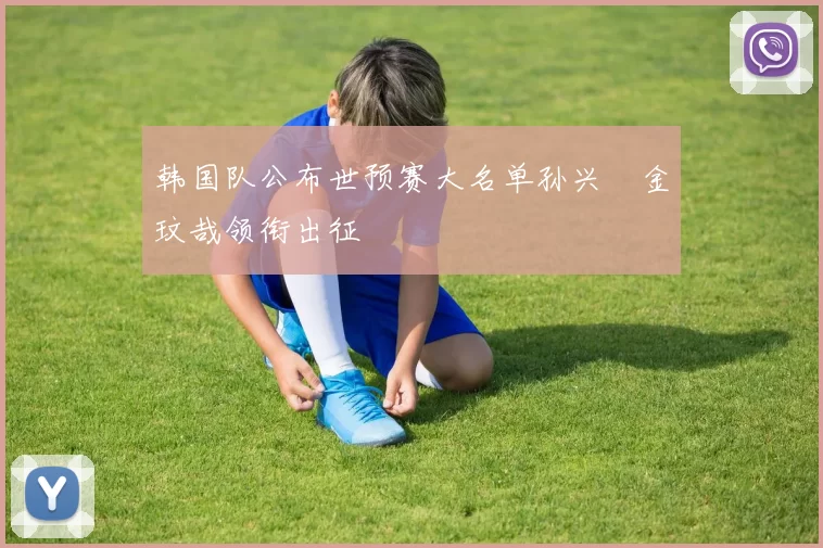 韩国队公布世预赛大名单孙兴慜金玟哉领衔出征