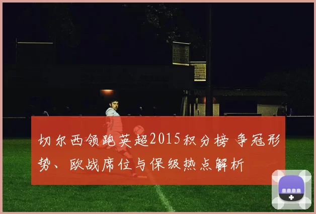 切尔西领跑英超2015积分榜 争冠形势、欧战席位与保级热点解析