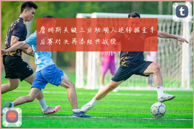 詹姆斯关键三分助湖人逆转掘金季后赛对决再添经典战役