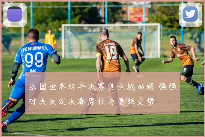 法国世界杯半决赛焦点战回顾 强强对决决定决赛席位与晋级走势