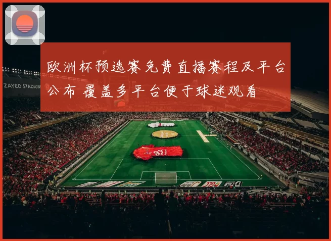 欧洲杯预选赛免费直播赛程及平台公布 覆盖多平台便于球迷观看
