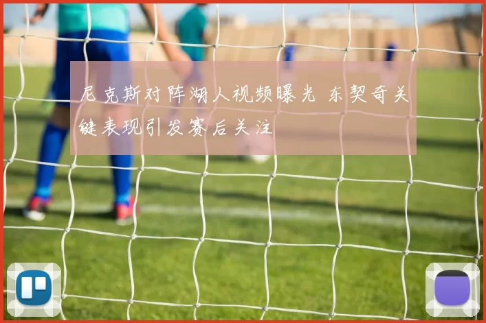 尼克斯对阵湖人视频曝光 东契奇关键表现引发赛后关注