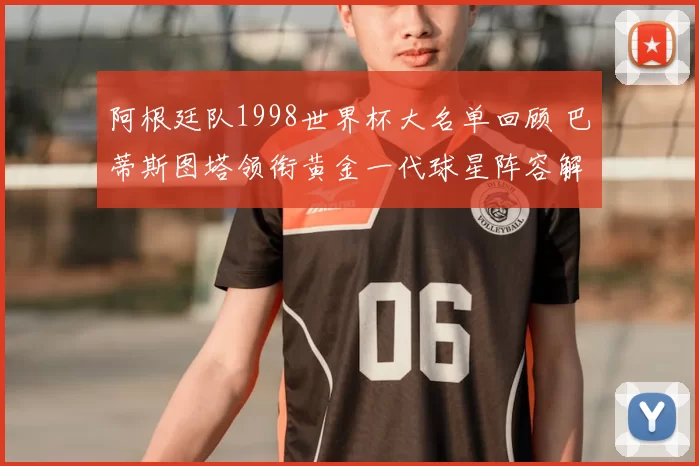 阿根廷队1998世界杯大名单回顾 巴蒂斯图塔领衔黄金一代球星阵容解析