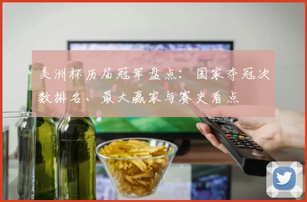 美洲杯历届冠军盘点:国家夺冠次数排名、最大赢家与赛史看点