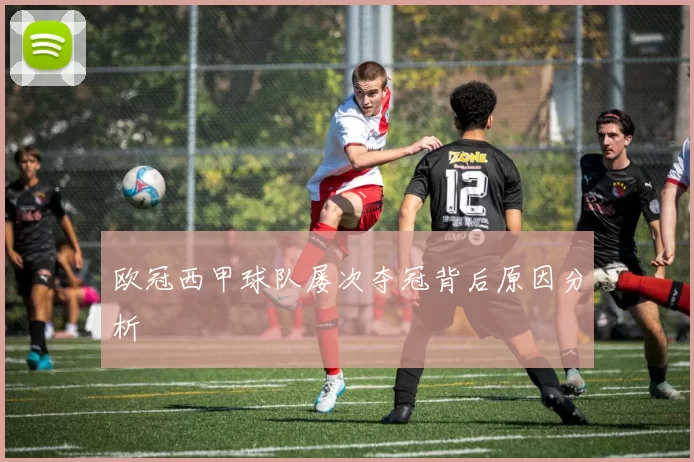 欧冠西甲球队屡次夺冠背后原因分析