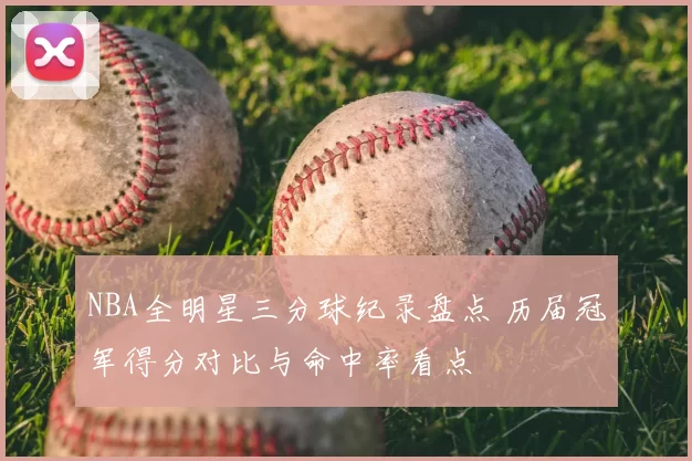 NBA全明星三分球纪录盘点 历届冠军得分对比与命中率看点