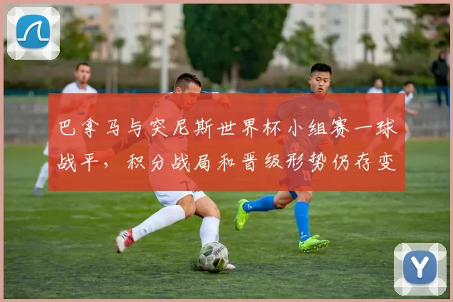 巴拿马与突尼斯世界杯小组赛一球战平，积分战局和晋级形势仍存变数