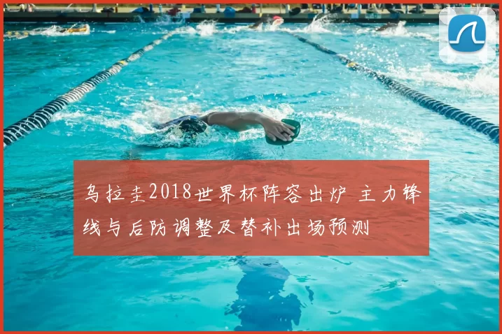 乌拉圭2018世界杯阵容出炉 主力锋线与后防调整及替补出场预测