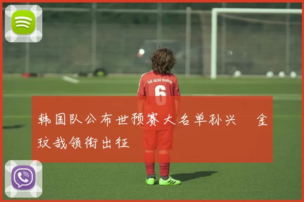 韩国队公布世预赛大名单孙兴慜金玟哉领衔出征