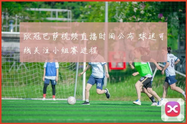 欧冠巴萨视频直播时间公布 球迷可线关注小组赛进程