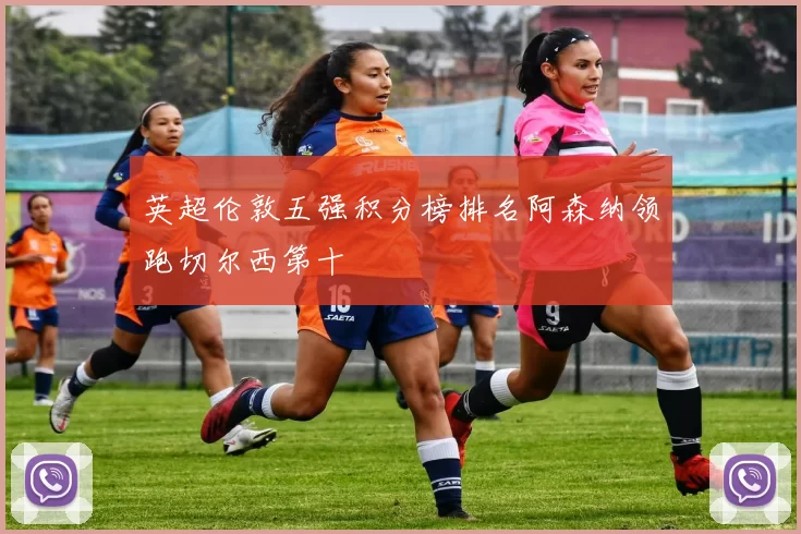 英超伦敦五强积分榜排名阿森纳领跑切尔西第十