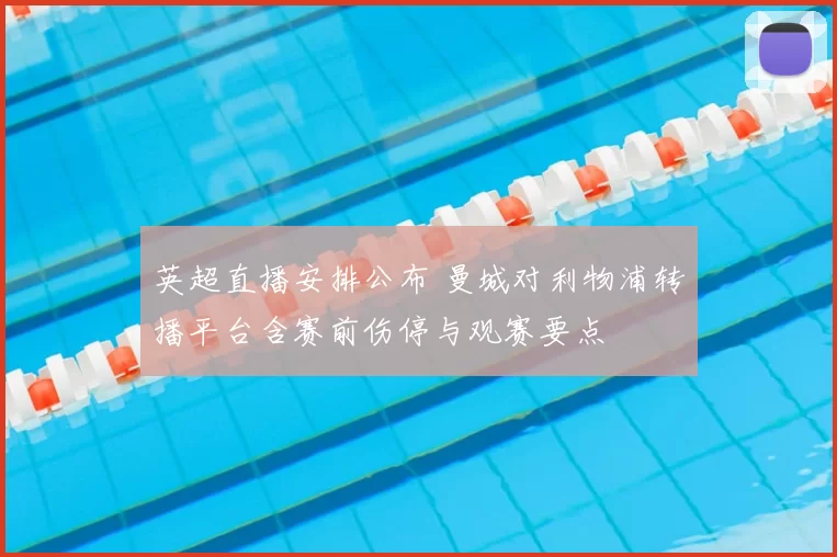 英超直播安排公布 曼城对利物浦转播平台含赛前伤停与观赛要点