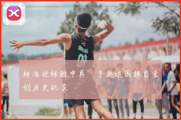 柯洁逆转胜申真谞夺奥运围棋首金创历史纪录