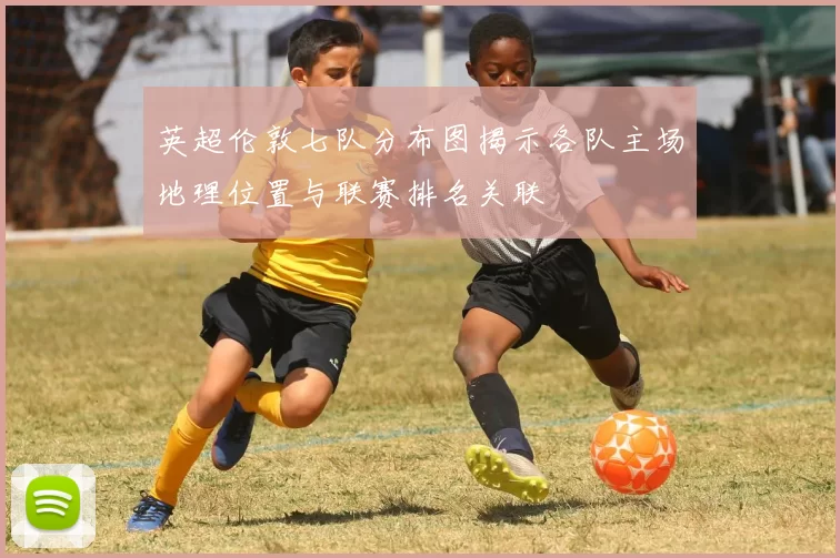 英超伦敦七队分布图揭示各队主场地理位置与联赛排名关联