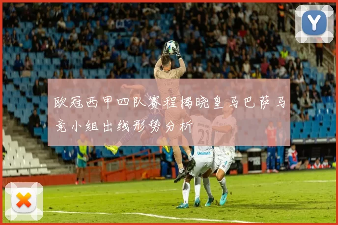 欧冠西甲四队赛程揭晓皇马巴萨马竞小组出线形势分析