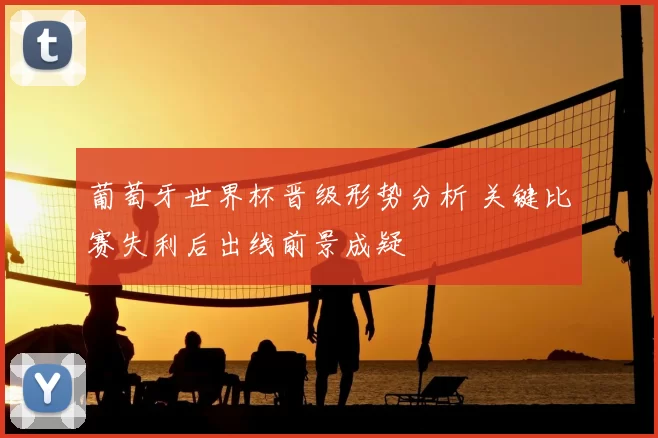 葡萄牙世界杯晋级形势分析 关键比赛失利后出线前景成疑