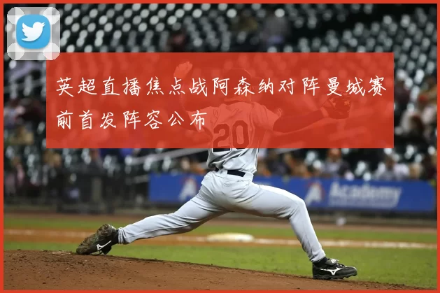 英超直播焦点战阿森纳对阵曼城赛前首发阵容公布