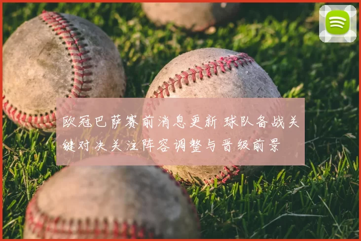 欧冠巴萨赛前消息更新 球队备战关键对决关注阵容调整与晋级前景