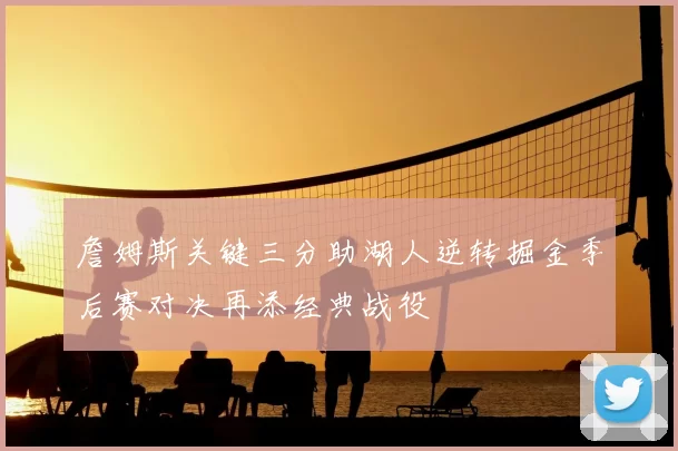 詹姆斯关键三分助湖人逆转掘金季后赛对决再添经典战役