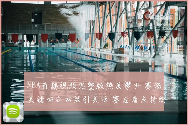 NBA直播视频完整版热度攀升 赛场关键回合回放引关注 赛后看点持续延伸