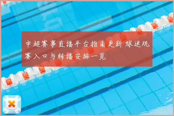 中超赛事直播平台指南更新 球迷观赛入口与转播安排一览