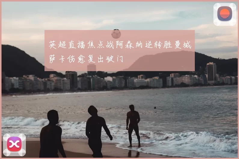 英超直播焦点战阿森纳逆转胜曼城萨卡伤愈复出破门