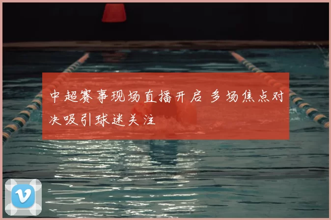 中超赛事现场直播开启 多场焦点对决吸引球迷关注