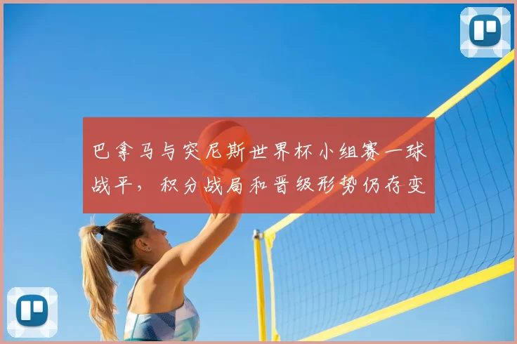 巴拿马与突尼斯世界杯小组赛一球战平，积分战局和晋级形势仍存变数