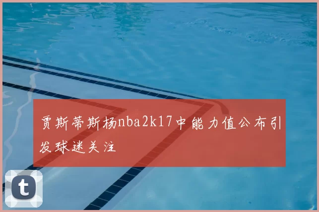 贾斯蒂斯杨nba2k17中能力值公布引发球迷关注