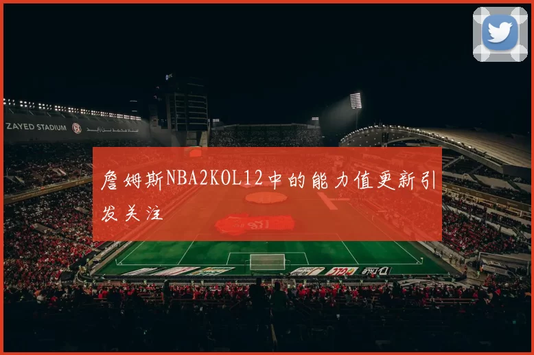 詹姆斯NBA2KOL12中的能力值更新引发关注