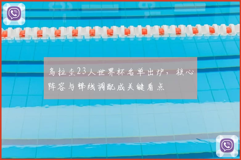 乌拉圭23人世界杯名单出炉，核心阵容与锋线调配成关键看点