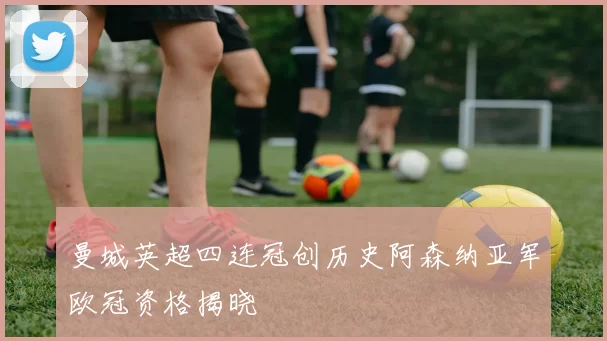 曼城英超四连冠创历史阿森纳亚军欧冠资格揭晓