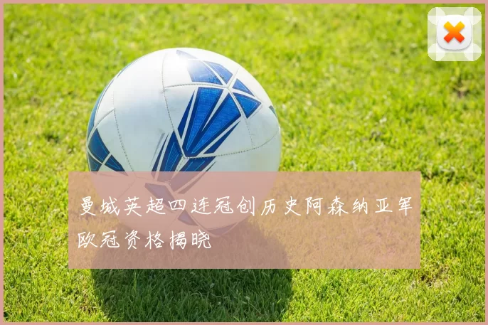 曼城英超四连冠创历史阿森纳亚军欧冠资格揭晓