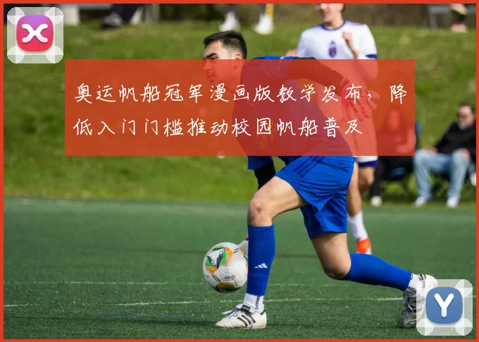 奥运帆船冠军漫画版教学发布，降低入门门槛推动校园帆船普及