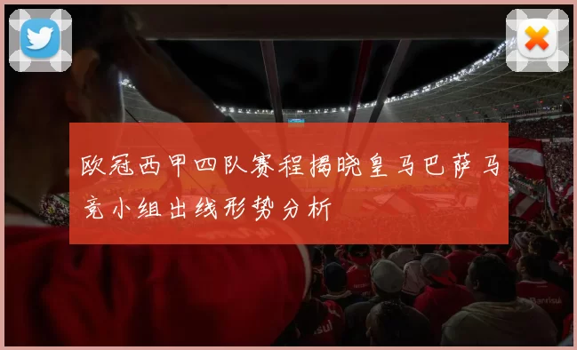 欧冠西甲四队赛程揭晓皇马巴萨马竞小组出线形势分析