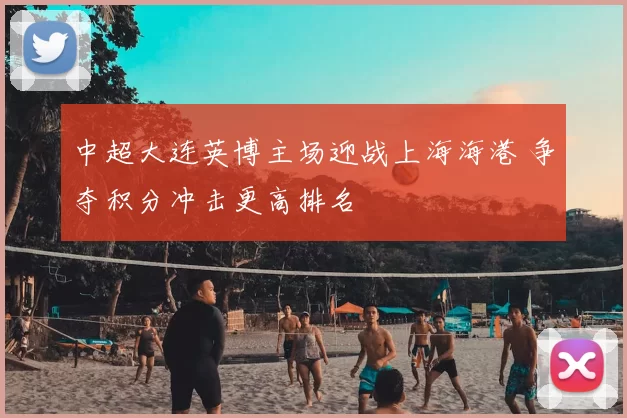 中超大连英博主场迎战上海海港 争夺积分冲击更高排名