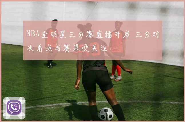 NBA全明星三分赛直播开启 三分对决看点与赛果受关注