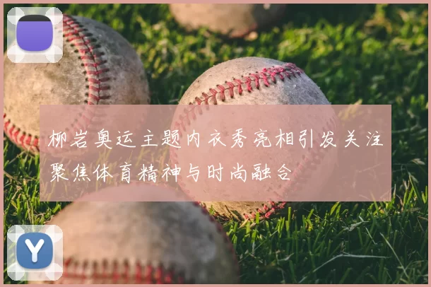 柳岩奥运主题内衣秀亮相引发关注聚焦体育精神与时尚融合