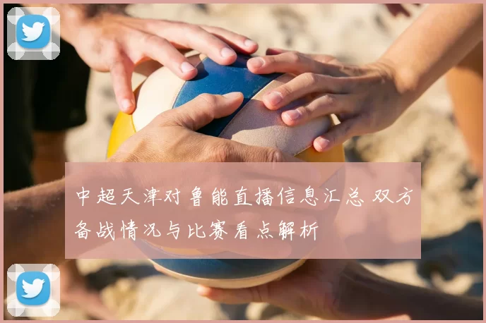中超天津对鲁能直播信息汇总 双方备战情况与比赛看点解析