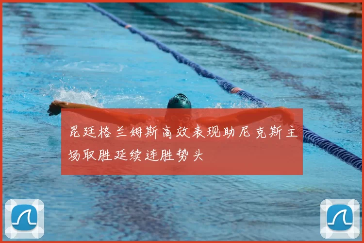 昆廷格兰姆斯高效表现助尼克斯主场取胜延续连胜势头