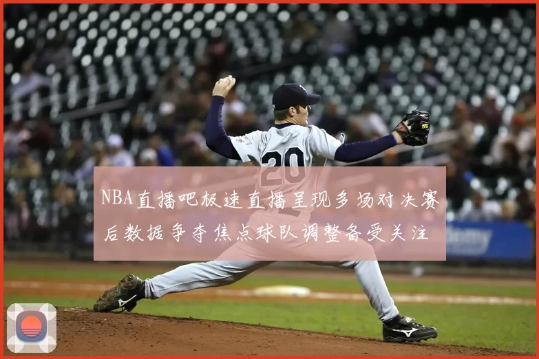 NBA直播吧极速直播呈现多场对决赛后数据争夺焦点球队调整备受关注