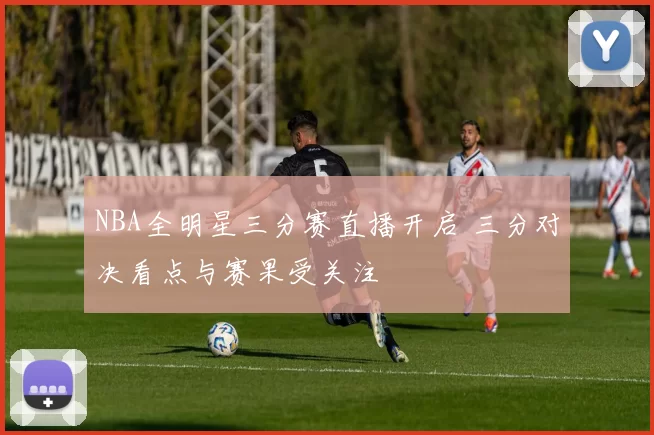 NBA全明星三分赛直播开启 三分对决看点与赛果受关注