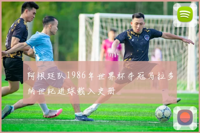 阿根廷队1986年世界杯夺冠马拉多纳世纪进球载入史册